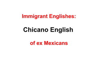 Immigrant Englishes:

Chicano English

   of ex Mexicans
 