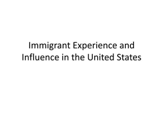 Immigrant Experience and
Influence in the United States
 