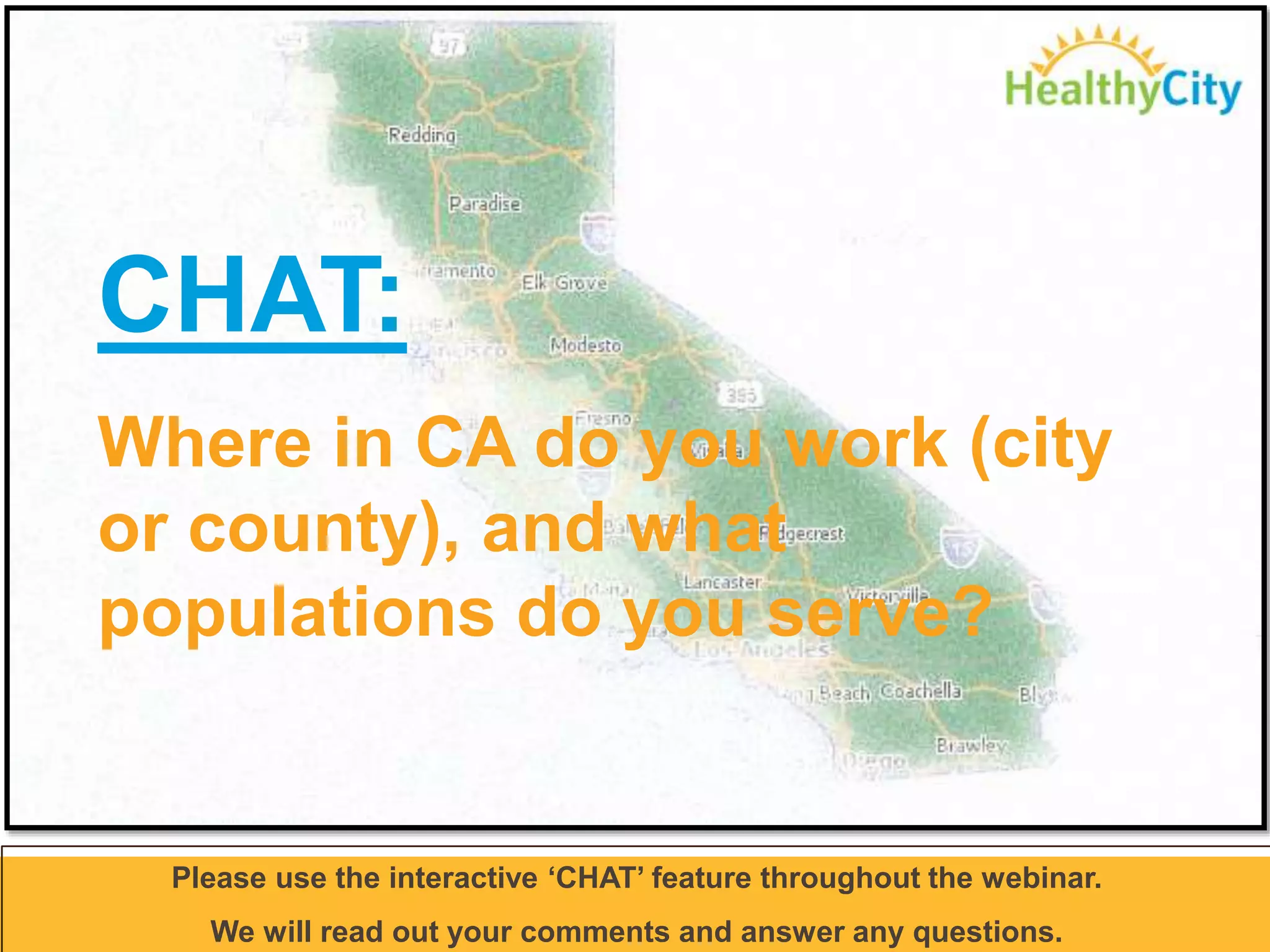 CHAT: 
Where in CA do you work (city 
or county), and what 
populations do you serve? 
Please use the interactive ‘CHAT’ feature throughout the webinar. 
We will read out your comments and answer any questions. 
 