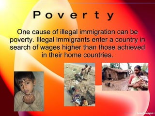 Poverty   <ul><li>One cause of illegal immigration can be  poverty.  Illegal immigrants enter  a  country in search of wag...