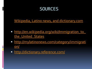 SOURCES

  Wikipedia, Latino news, and dictionary.com

 http://en.wikipedia.org/wiki/Immigration_to_
  the_United_States
...