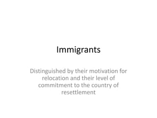 Immigrants
Distinguished by their motivation for
relocation and their level of
commitment to the country of
resettlement
 