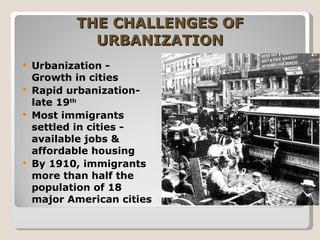 THE CHALLENGES OF URBANIZATION Urbanization -  Growth in cities Rapid urbanization-late 19 th Most immigrants settled in cities - available jobs & affordable housing By 1910, immigrants more than half the population of 18 major American cities 
