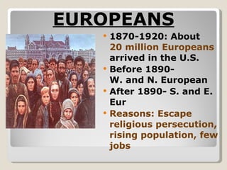 EUROPEANS 1870-1920: About  20 million Europeans  arrived in the U.S. Before 1890-  W. and N. European After 1890- S. and E. Eur Reasons: Escape religious persecution, rising population, few jobs 