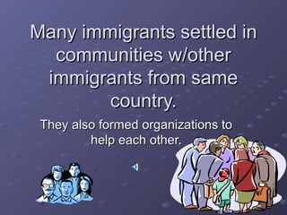 Many immigrants settled inMany immigrants settled in
communities w/othercommunities w/other
immigrants from sameimmigrants from same
country.country.
They also formed organizations toThey also formed organizations to
help each other.help each other.
 