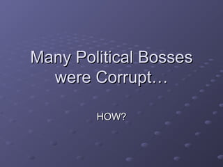 Many Political BossesMany Political Bosses
were Corrupt…were Corrupt…
HOW?HOW?
 