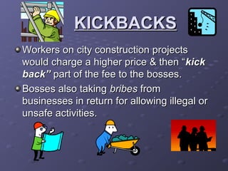 KICKBACKSKICKBACKS
Workers on city construction projectsWorkers on city construction projects
would charge a higher price & then “would charge a higher price & then “kickkick
back”back” part of the fee to the bosses.part of the fee to the bosses.
Bosses also takingBosses also taking bribesbribes fromfrom
businesses in return for allowing illegal orbusinesses in return for allowing illegal or
unsafe activities.unsafe activities.
 