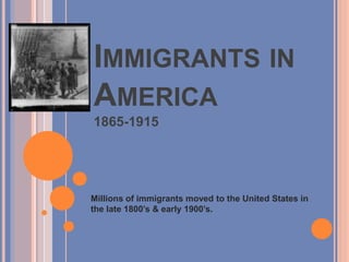 IMMIGRANTS IN
AMERICA
1865-1915
Millions of immigrants moved to the United States in
the late 1800’s & early 1900’s.
 