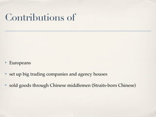 Contributions of



✤   Europeans

✤   set up big trading companies and agency houses

✤   sold goods through Chinese middlemen (Straits-born Chinese)
 