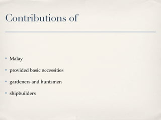 Contributions of


✤   Malay

✤   provided basic necessities

✤   gardeners and huntsmen

✤   shipbuilders
 