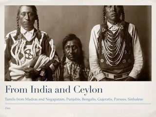 From India and Ceylon
Tamils from Madras and Negapatam, Punjabis, Bengalis, Gujeratis, Parsees, Sinhalese

Date
 