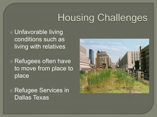  Unfavorable living
conditions such as
living with relatives
 Refugees often have
to move from place to
place
 Refugee Services in
Dallas Texas
 