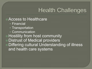 Access to Healthcare
• Financial
• Transportation
• Communication
Hostility from host community
Distrust of Medical providers
Differing cultural Understanding of illness
and health care systems
 