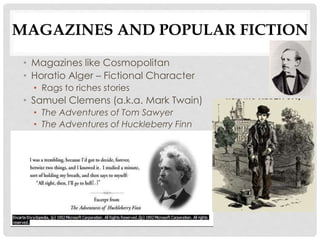 MAGAZINES AND POPULAR FICTION
• Magazines like Cosmopolitan
• Horatio Alger – Fictional Character
• Rags to riches stories
• Samuel Clemens (a.k.a. Mark Twain)
• The Adventures of Tom Sawyer
• The Adventures of Huckleberry Finn
 