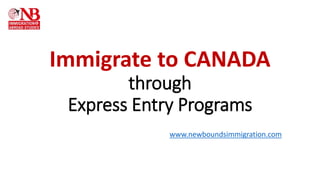 Immigrate to CANADA
through
Express Entry Programs
www.newboundsimmigration.com
 