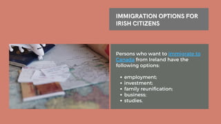 IMMIGRATION OPTIONS FOR
IMMIGRATION OPTIONS FOR
IRISH CITIZENS
IRISH CITIZENS
employment;
investment;
family reunification;
business;
studies.
Persons who want to immigrate to
Canada from Ireland have the
following options:
 
