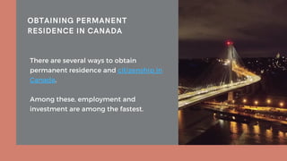 OBTAINING PERMANENT
RESIDENCE IN CANADA
There are several ways to obtain
permanent residence and citizenship in
Canada.
Among these, employment and
investment are among the fastest.
 