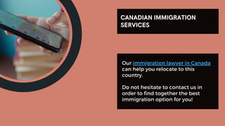 Our immigration lawyer in Canada
can help you relocate to this
country.
Do not hesitate to contact us in
order to find together the best
immigration option for you!
CANADIAN IMMIGRATION
CANADIAN IMMIGRATION
SERVICES
SERVICES
 