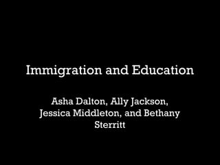 Immigration and Education 
Asha Dalton, Ally Jackson, 
Jessica Middleton, and Bethany 
Sterritt 
 