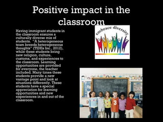 Positive impact in the 
classroom 
Having immigrant students in 
the classroom ensures a 
culturally diverse mix of 
stude...