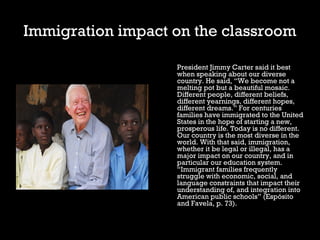 Immigration impact on the classroom 
President Jimmy Carter said it best 
when speaking about our diverse 
country. He sai...