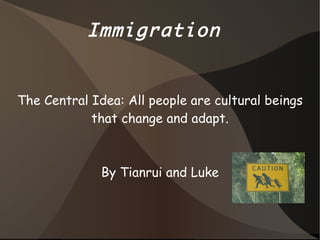 Immigration  The Central Idea: All people are cultural beings that change and adapt. By Tianrui and Luke 