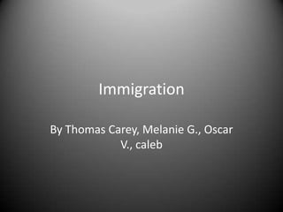 Immigration

By Thomas Carey, Melanie G., Oscar
            V., caleb
 