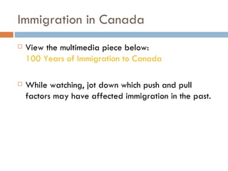 Immigration in Canada View the multimedia piece below: 100 Years of Immigration to Canada While watching, jot down which push and pull factors may have affected immigration in the past. 