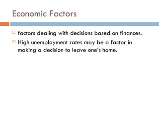 Economic Factors factors dealing with decisions based on finances.  High unemployment rates may be a factor in making a decision to leave one’s home.  