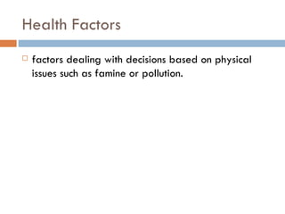 Health Factors factors dealing with decisions based on physical issues such as famine or pollution.  