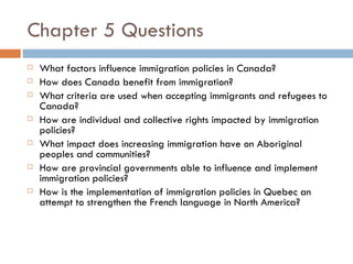 Chapter 5 Questions <ul><li>What factors influence immigration policies in Canada? </li></ul><ul><li>How does Canada benef...