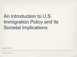 An Introduction to U.S.
  Immigration Policy and its
  Societal Implications



Adam Stiles

December 6th, 2012
 