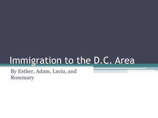 Immigration to the D.C. Area
By Esther, Adam, Lucía, and
Rosemary
 