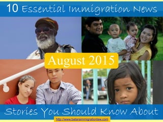 10 Essential Immigration News
Stories You Should Know About
http://www.bataraimmigrationlaw.com
August 2015
 