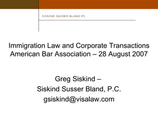 Immigration Law and Corporate Transactions American Bar Association – 28 August 2007 Greg Siskind –  Siskind Susser Bland, P.C. [email_address] 