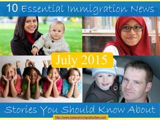 10 Essential Immigration News
Stories You Should Know About
http://www.bataraimmigrationlaw.com
July 2015
 