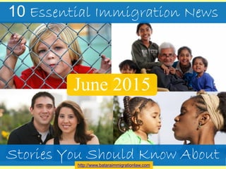 10 Essential Immigration News
Stories You Should Know About
June 2015
http://www.bataraimmigrationlaw.com
 