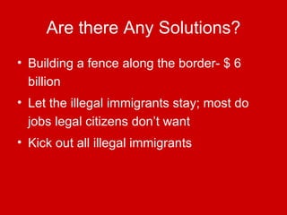 Are there Any Solutions? <ul><li>Building a fence along the border- $ 6 billion </li></ul><ul><li>Let the illegal immigran...
