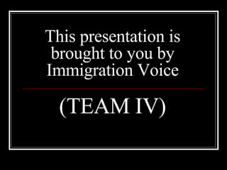 This presentation is brought to you by Immigration Voice (TEAM IV) 