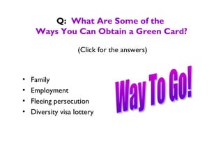 Q: What Are Some of the
Ways You Can Obtain a Green Card?
(Click for the answers)
• Family
• Employment
• Fleeing persecution
• Diversity visa lottery
 