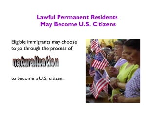 Lawful Permanent Residents
May Become U.S. Citizens
Eligible immigrants may choose
to go through the process of
to become a U.S. citizen.
 