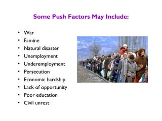 Some Push Factors May Include:
• War
• Famine
• Natural disaster
• Unemployment
• Underemployment
• Persecution
• Economic hardship
• Lack of opportunity
• Poor education
• Civil unrest
 