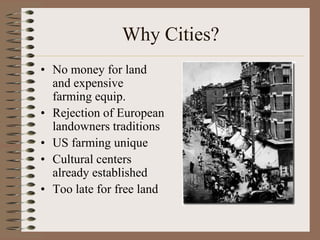 Why Cities?
• No money for land
  and expensive
  farming equip.
• Rejection of European
  landowners traditions
• US farming unique
• Cultural centers
  already established
• Too late for free land
 