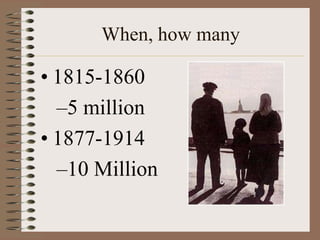 When, how many

• 1815-1860
  –5 million
• 1877-1914
  –10 Million
 