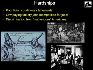 Hardships
• Poor living conditions - tenements
• Low paying factory jobs (competition for jobs)
• Discrimination from “native-born” Americans
 