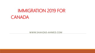 IMMIGRATION 2019 FOR
CANADA
WWW.SHAHZAD-AHMED.COM
 