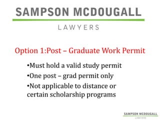 Option 1:Post – Graduate Work Permit
•Must hold a valid study permit
•One post – grad permit only
•Not applicable to distance or
certain scholarship programs

 