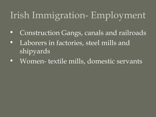 Irish Immigration- Employment
• Construction Gangs, canals and railroads
• Laborers in factories, steel mills and
  shipyards
• Women- textile mills, domestic servants
 