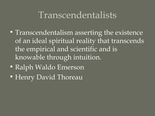 Transcendentalists
• Transcendentalism asserting the existence
  of an ideal spiritual reality that transcends
  the empirical and scientific and is
  knowable through intuition.
• Ralph Waldo Emerson
• Henry David Thoreau
 