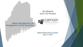 Maine Perspective on
Immigration & the Economy
Maine Multicultural Center
April 11 2018
Jim Damicis
Senior Vice President
 